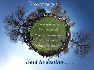 Recuerda que . . .


    «Como es tu deseo,
     Es tu voluntad,
   Como es tu voluntad,
     Es tu acción,
   Como es tu acción,



Será tu destino . . .
 