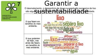 Garantir a
sustentabilidade
ambiental
O desmatamento, o desperdício de água e a produção excessiva de lixo
são alguns dos problemas mais graves enfrentados pela humanidade.
 