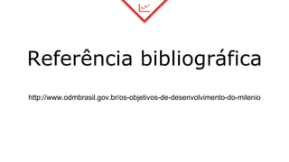 Referência bibliográfica
http://www.odmbrasil.gov.br/os-objetivos-de-desenvolvimento-do-milenio
 