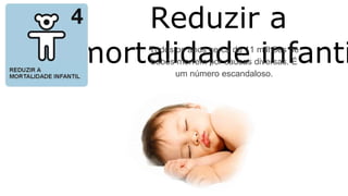 Reduzir a
mortalidade infantiTodos os anos cerca de 11 milhões de
bebês morrem por causas diversas. É
um número escandaloso.
 