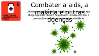 Combater a aids, a
malária e outras
doenças
Um dos maiores problemas mundiais são as doenças que
atingem grande número de pessoas – e sabemos que a
prevenção é a melhor maneira de combatê-las
 