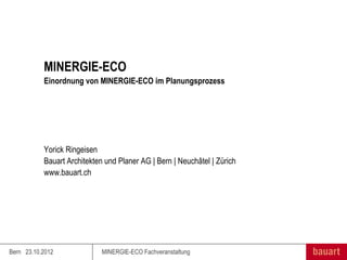 MINERGIE-ECO
           Einordnung von MINERGIE-ECO im Planungsprozess




           Yorick Ringeisen
           Bauart Architekten und Planer AG | Bern | Neuchâtel | Zürich
           www.bauart.ch




Bern 23.10.2012              MINERGIE-ECO Fachveranstaltung
 