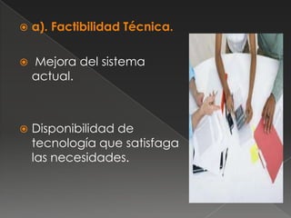    a). Factibilidad Técnica.

   Mejora del sistema
    actual.



   Disponibilidad de
    tecnología que satisfaga
    las necesidades.
 
