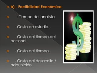    b).- Factibilidad Económica.

      - Tiempo del analista.

     - Costo de estudio.

     - Costo del tiempo del
    personal.

     - Costo del tiempo.

     - Costo del desarrollo /
    adquisición.
 