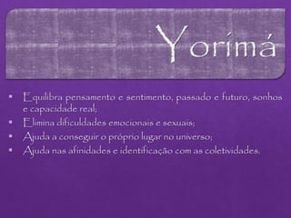  Equilibra pensamento e sentimento, passado e futuro, sonhos
e capacidade real;
 Elimina dificuldades emocionais e sexuais;
 Ajuda a conseguir o próprio lugar no universo;
 Ajuda nas afinidades e identificação com as coletividades.
 