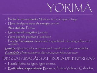 DESSATURAÇÃO OU TROCA DE ENERGIAS
 Local: Beira da água, água e terra.
 Entidades responsáveis: Baianos, Pretos Velhos e Caboclos
 