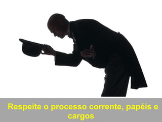 Respeite o processo corrente, papéis e
cargos
 