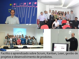 Quem sou eu ?
Facilito o aprendizado sobre Scrum, Kanban, Lean, gestão de
projetos e desenvolvimento de produtos.
 