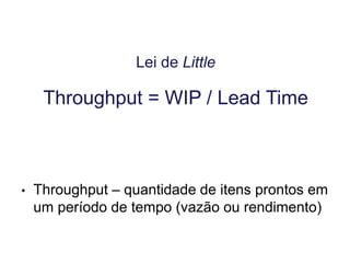 Lei de Little
Throughput = WIP / Lead Time
• Throughput – quantidade de itens prontos em
um período de tempo (vazão ou rendimento)
 