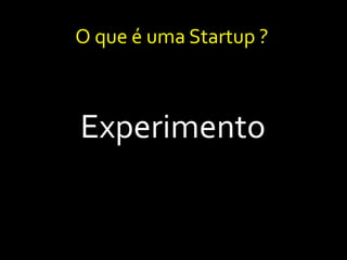O que é uma Startup ?
Experimento
 