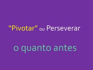 “Pivotar” ou Perseverar
o quanto antes
 