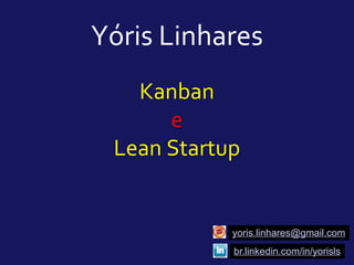 Yóris Linhares
yoris.linhares@gmail.com
br.linkedin.com/in/yorisls
Kanban
e
Lean Startup
 