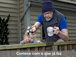 Comece com o que já faz
 