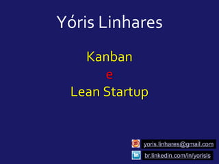 Kanban
e
Lean Startup
Yóris Linhares
yoris.linhares@gmail.com
br.linkedin.com/in/yorisls
 