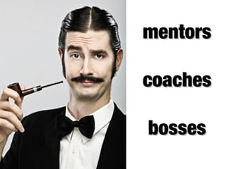 mentors

coaches

bosses
 