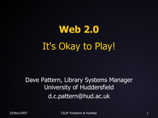 Web 2.0 It's Okay to Play! Dave Pattern, Library Systems Manager University of Huddersfield [email_address] 