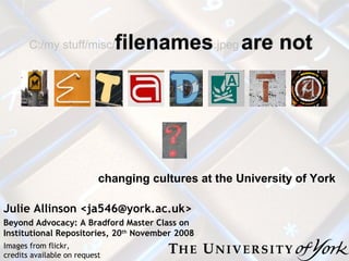 Julie Allinson <ja546@york.ac.uk> Beyond Advocacy: A Bradford Master Class on Institutional Repositories, 20 th  November 2008 ? M  E  T  A  D  A  T  A  Images from flickr,  credits available on request C:/my stuff/misc/ filenames .jpeg  are not changing cultures at the University of York  filenames are not 