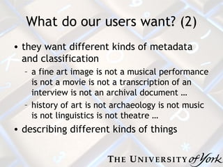 What do our users want? (2) they want different kinds of metadata and classification a fine art image is not a musical performance is not a movie is not a transcription of an interview is not an archival document … history of art is not archaeology is not music is not linguistics is not theatre … describing different kinds of things 