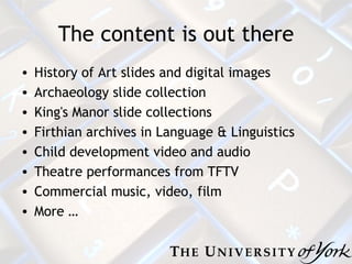 The content is out there History of Art slides and digital images Archaeology slide collection King's Manor slide collections Firthian archives in Language & Linguistics Child development video and audio Theatre performances from TFTV Commercial music, video, film More …  