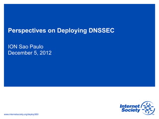 Perspectives on Deploying DNSSEC

   ION Sao Paulo
   December 5, 2012




www.internetsociety.org/deploy360/
 