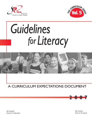 A CURRICULUM EXPECTATIONS DOCUMENT
	 2 0 0 7
This document published by
Curriculum & Instructional Services
York Region District School Board
Printed/Designed YRDSB - 03/07
Bill Crothers
Chair of the Board
Bill Hogarth
Director of Education
Guidelines
forLiteracy
 