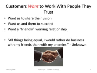 February 2009Melba York:  2009 PM Challenge4Customers Want to Work With People They TrustWant us to share their visionWant us and them to succeedWant a “friendly” working relationship“All things being equal, I would rather do business with my friends than with my enemies.” - Unknown