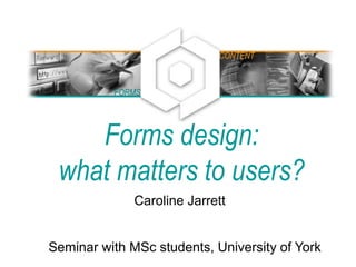 Forms design:
what matters to users?
Caroline Jarrett
Seminar with MSc students, University of York
FORMS
CONTENT
 