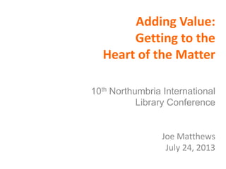 Adding Value:
Getting to the
Heart of the Matter
10th Northumbria International
Library Conference
Joe Matthews
July 24, 2013
 