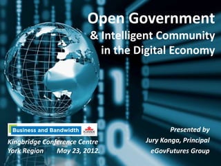 Open Government
                        & Intelligent Community
                          in the Digital Economy




                                          Presented by
Kingbridge Conference Centre      Jury Konga, Principal
York Region    May 23, 2012.        eGovFutures Group
 