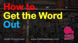 How to
Get the Word
Out
Marla Schuchman www.thethreesheep.com
 