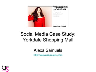 Social Media Case Study: Yorkdale Shopping Mall Alexa Samuels http: //alexasamuels .com (updated April 27, 2010) 
