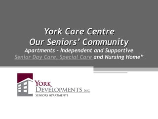 York Care CentreYork Care Centre
Our Seniors’ CommunityOur Seniors’ Community
Apartments – Independent and Supportive
Senior Day Care, Special Care and Nursing Home”
 