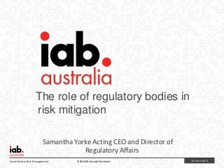 19 June 2013Social Media Risk Management © 2013 IAB Australia Pty Limited
The role of regulatory bodies in
risk mitigation
Samantha Yorke Acting CEO and Director of
Regulatory Affairs
 