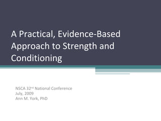 A Practical, Evidence-Based
Approach to Strength and
Conditioning

 NSCA 32nd National Conference
 July, 2009
 Ann M. York, PhD
 