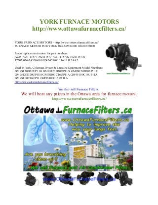 YORK FURNACE MOTORS
http://www.ottawafurnacefilters.ca/
YORK FURNACE MOTORS - http://www.ottawafurnacefilters.ca/
FURNACE MOTOR FOR YORK 024-34558-000 02434558000
Fasco replacement motor for part numbers:
A225 7021-11577 702111577 7021-11577S 702111577S
17503 024-34558-000 02434558000 161L115AA2
Used In York, Coleman, Evcon & Luxaire Equipment Model Numbers:
GM9S120D20UP11G GM95120D20UP11G GM9S120D20UP11H
GM95120D20UP11H GM9S100C16UP11A GM95100C16UP11A
GM9S100C16UP11 GM9S100C16UP11A
http://www.ottawafurnacefilters.ca/
We also sell Furnace Filters.
We will beat any prices in the Ottawa area for furnace motors.
http://www.ottawafurnacefilters.ca/
 