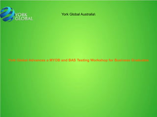 York Global Australia 
York Global Advances a MYOB and BAS Testing Workshop for Business Graduates 
 
