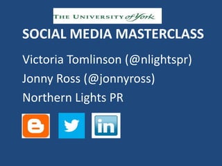 SOCIAL MEDIA MASTERCLASS
Victoria Tomlinson (@nlightspr)
Jonny Ross (@jonnyross)
Northern Lights PR
 