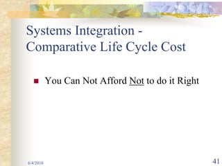 Systems Integration -
Comparative Life Cycle Cost

           You Can Not Afford Not to do it Right




6/4/2010                                           41
 