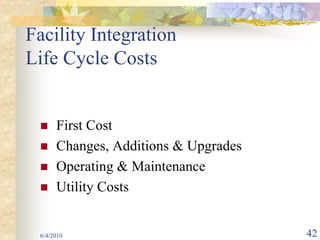 Facility Integration
Life Cycle Costs


      First Cost
      Changes, Additions & Upgrades
      Operating & Maintenance
      Utility Costs


 6/4/2010                             42
 