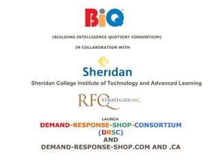 (BUILDING INTELLIGENCE QUOTIENT CONSORTIUM)

                IN COLLABORATION WITH




Sheridan College Institute of Technology and Advanced Learning




                          LAUNCH
   DEMAND-RESPONSE-SHOP-CONSORTIUM
               (DRSC)
                 AND
   DEMAND-RESPONSE-SHOP.COM AND .CA
 