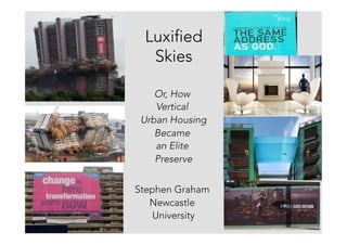 Luxified
Skies
Or, How 
Vertical
Urban Housing 
Became 
an Elite
Preserve

Stephen Graham
Newcastle
University
 