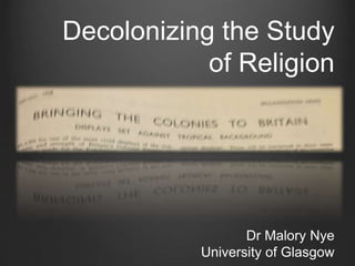 Decolonizing the Study
of Religion
Dr Malory Nye
University of Glasgow
 