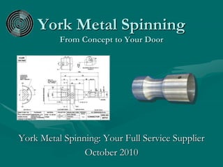 York Metal Spinning
From Concept to Your Door
York Metal Spinning: Your Full Service Supplier
October 2010
 