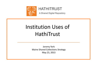HATHITRUST
A Shared Digital Repository
Institution Uses of
HathiTrust
Jeremy York
Maine Shared Collections Strategy
May 23, 2013
 