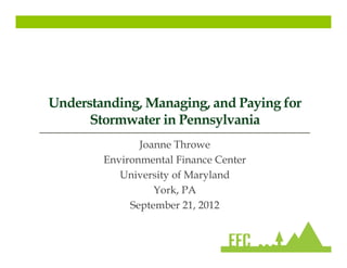 Understanding, Managing, and Paying for
      Stormwater in Pennsylvania
               Joanne Throwe
        Environmental Finance Center
           University of Maryland
                  York, PA
             September 21, 2012
 