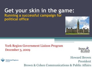 Get your skin in the game:  Running a successful campaign for  political office Howard Brown President Brown & Cohen Communications & Public Affairs York Region Government Liaison Program December 3, 2009 