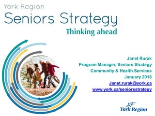 Janet Rurak
Program Manager, Seniors Strategy
Community & Health Services
January 2018
Janet.rurak@york.ca
www.york.ca/seniorsstrategy
 