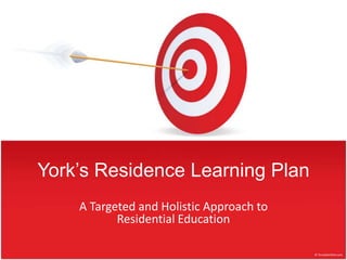 York’s Residence Learning Plan
    A Targeted and Holistic Approach to
           Residential Education
 