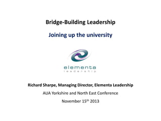 Bridge-Building Leadership
Joining up the university

Richard Sharpe, Managing Director, Elementa Leadership
AUA Yorkshire and North East Conference

November 15th 2013

 