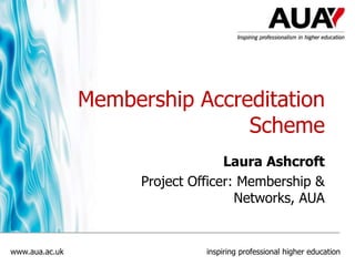 Membership Accreditation
Scheme
Laura Ashcroft
Project Officer: Membership &
Networks, AUA

www.aua.ac.uk

inspiring professional higher education

 
